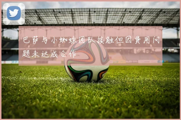 巴萨与小蜘蛛团队接触但因费用问题未达成合作