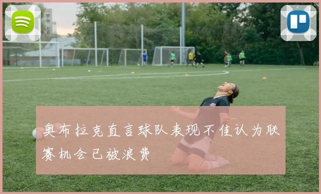 奥布拉克直言球队表现不佳认为联赛机会已被浪费
