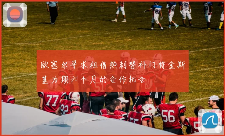 欧塞尔寻求租借热刺替补门将金斯基为期六个月的合作机会