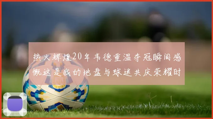 热火辉煌20年韦德重温夺冠瞬间感慨这是我的地盘与球迷共庆荣耀时刻