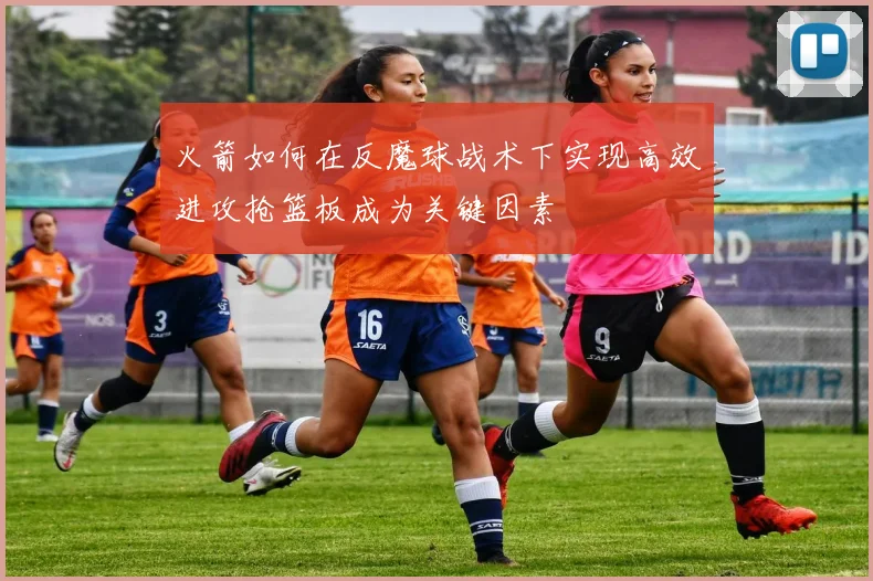 火箭如何在反魔球战术下实现高效进攻抢篮板成为关键因素
