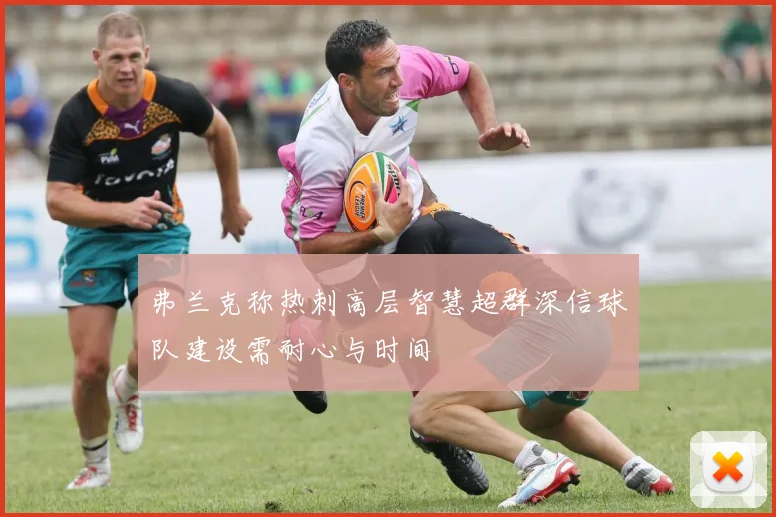 弗兰克称热刺高层智慧超群深信球队建设需耐心与时间