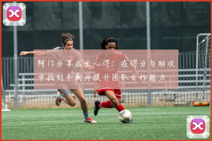 阿门分享成长心得：在得分与助攻中找到平衡并提升团队合作能力