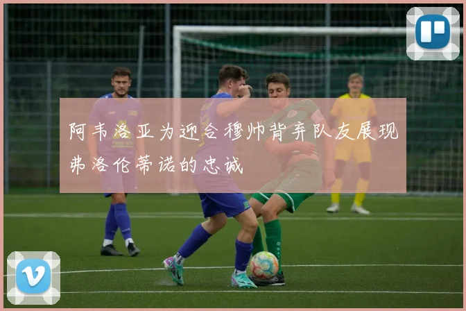 阿韦洛亚为迎合穆帅背弃队友展现弗洛伦蒂诺的忠诚