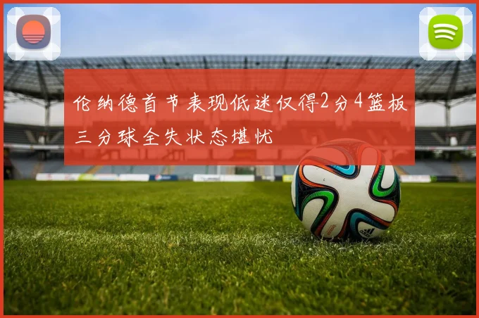 伦纳德首节表现低迷仅得2分4篮板三分球全失状态堪忧