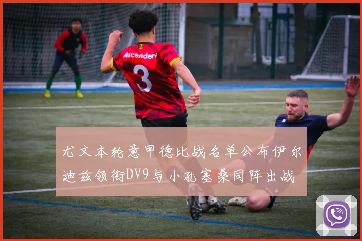 尤文本轮意甲德比战名单公布伊尔迪兹领衔DV9与小孔塞桑同阵出战