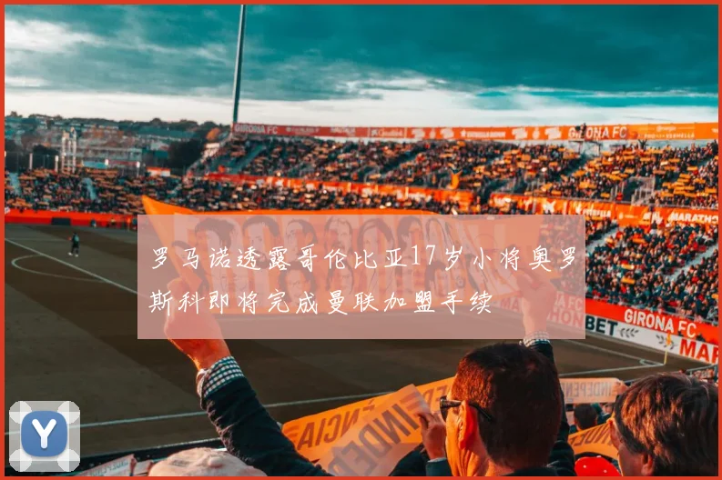 罗马诺透露哥伦比亚17岁小将奥罗斯科即将完成曼联加盟手续