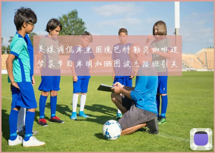 美媒调侃库里困境巴特勒卖咖啡追梦录节目库明加晒图波杰接班引关注