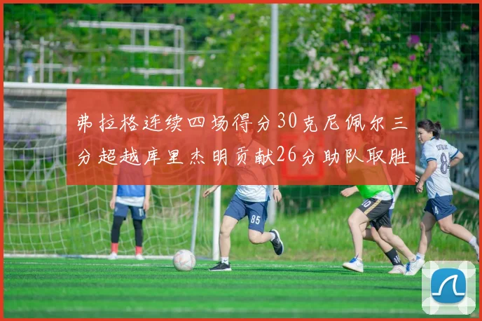 弗拉格连续四场得分30克尼佩尔三分超越库里杰明贡献26分助队取胜