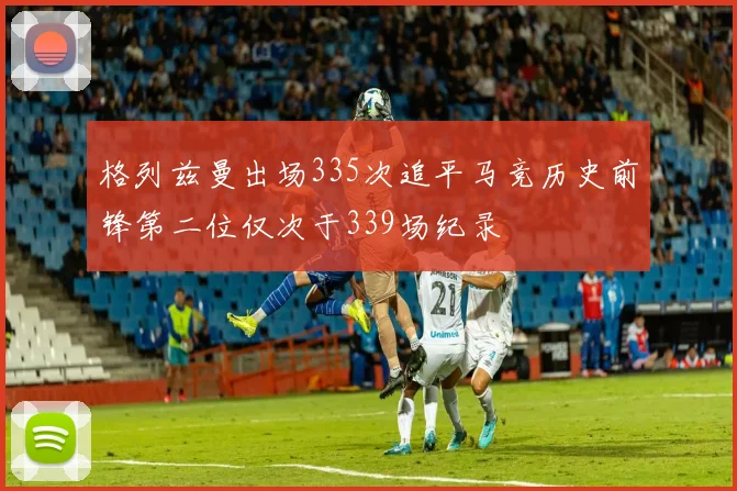 格列兹曼出场335次追平马竞历史前锋第二位仅次于339场纪录