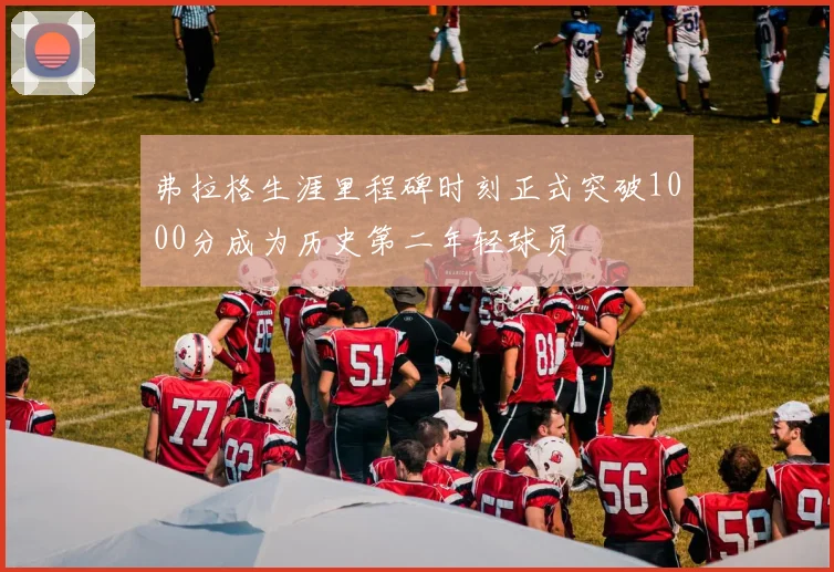 弗拉格生涯里程碑时刻正式突破1000分成为历史第二年轻球员