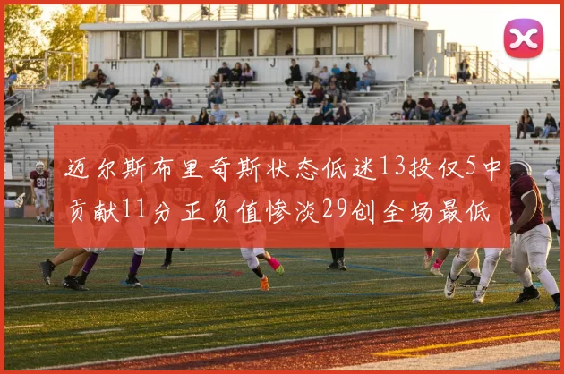 迈尔斯布里奇斯状态低迷13投仅5中贡献11分正负值惨淡29创全场最低纪录