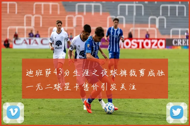 迪班萨43分生涯之夜球裤裁剪成独一无二球星卡售价引发关注