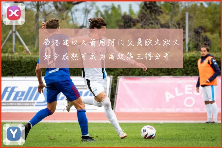 蒂格建议火箭用阿门交易欧文欧文如今成熟可成为高效第三得分手