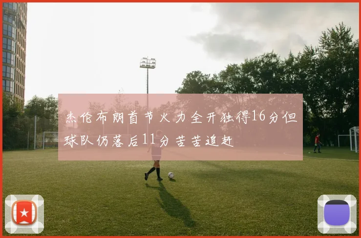 杰伦布朗首节火力全开独得16分但球队仍落后11分苦苦追赶