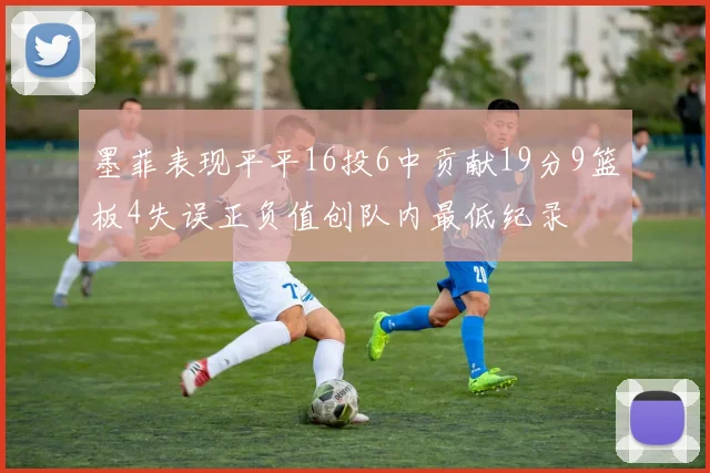墨菲表现平平16投6中贡献19分9篮板4失误正负值创队内最低纪录