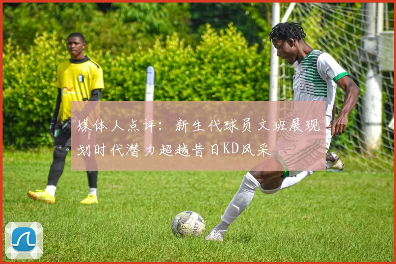 媒体人点评：新生代球员文班展现划时代潜力超越昔日KD风采