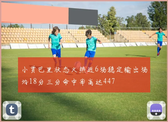 小贾巴里状态火热近6场稳定输出场均18分三分命中率高达447