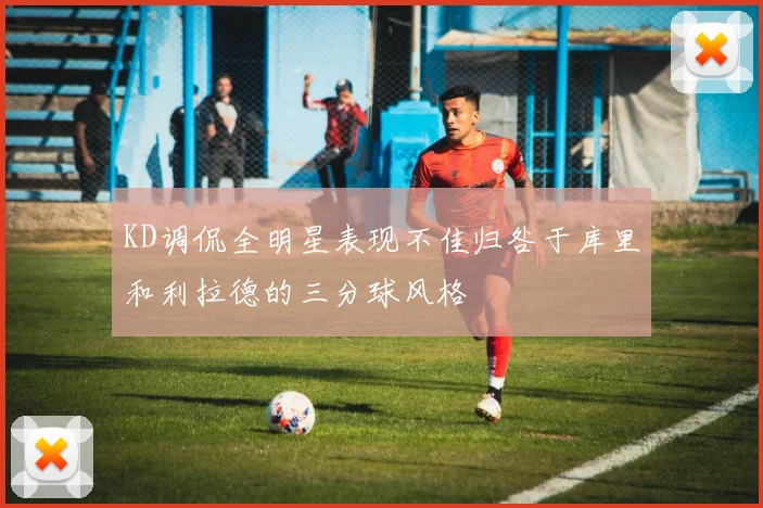 KD调侃全明星表现不佳归咎于库里和利拉德的三分球风格