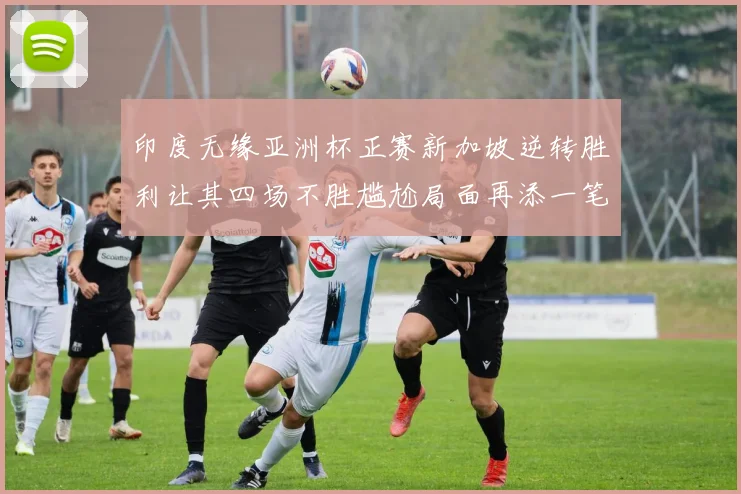 印度无缘亚洲杯正赛新加坡逆转胜利让其四场不胜尴尬局面再添一笔