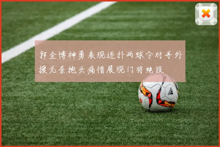 郭全博神勇表现连扑两球令对手外援无奈抱头痛惜展现门将绝技