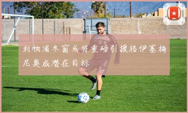 利物浦冬窗或将重磅引援格伊塞梅尼奥成潜在目标