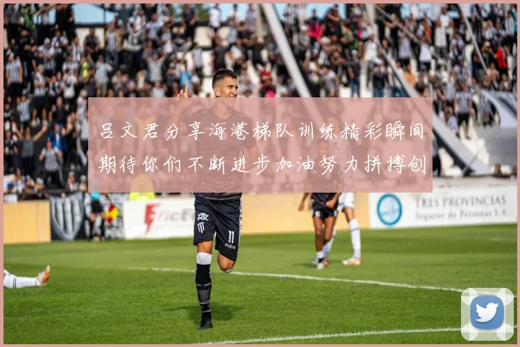 吕文君分享海港梯队训练精彩瞬间期待你们不断进步加油努力拼搏创造辉煌