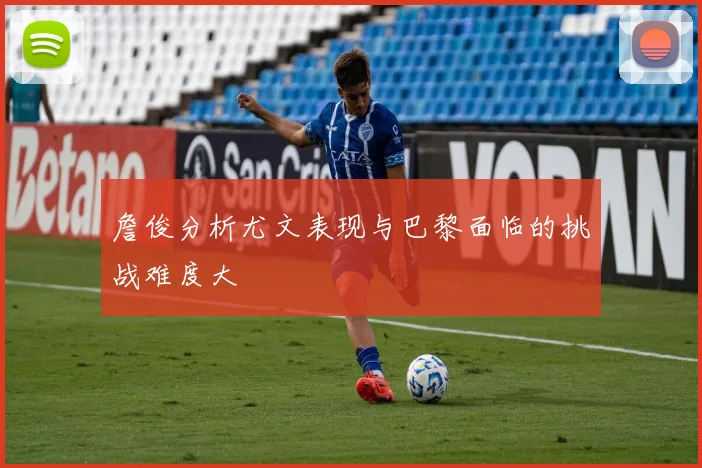 詹俊分析尤文表现与巴黎面临的挑战难度大