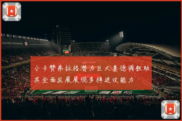 小卡赞弗拉格潜力巨大基德调教助其全面发展展现多样进攻能力