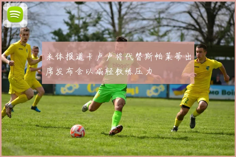 米体报道卡卢卢将代替斯帕莱蒂出席发布会以减轻教练压力