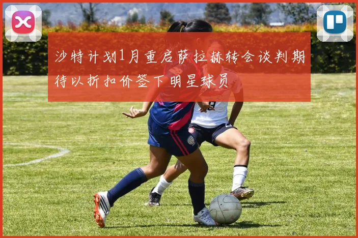 沙特计划1月重启萨拉赫转会谈判期待以折扣价签下明星球员