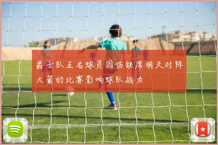 爵士队五名球员因伤缺席明天对阵火箭的比赛影响球队战力