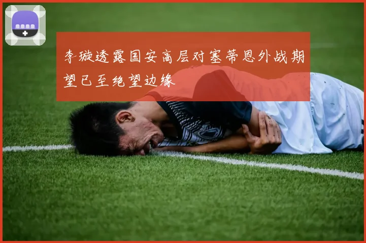 李璇透露国安高层对塞蒂恩外战期望已至绝望边缘