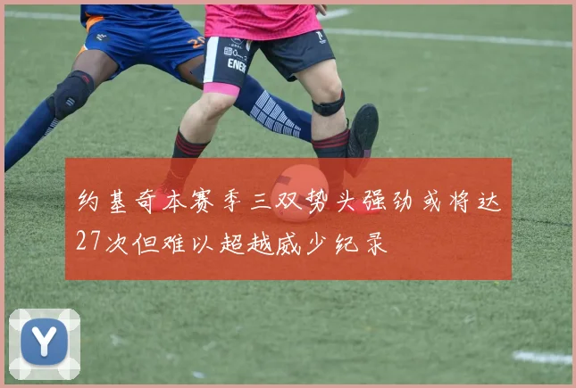 约基奇本赛季三双势头强劲或将达27次但难以超越威少纪录