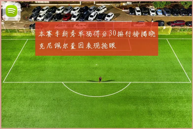 本赛季新秀单场得分30排行榜揭晓克尼佩尔奎因表现抢眼