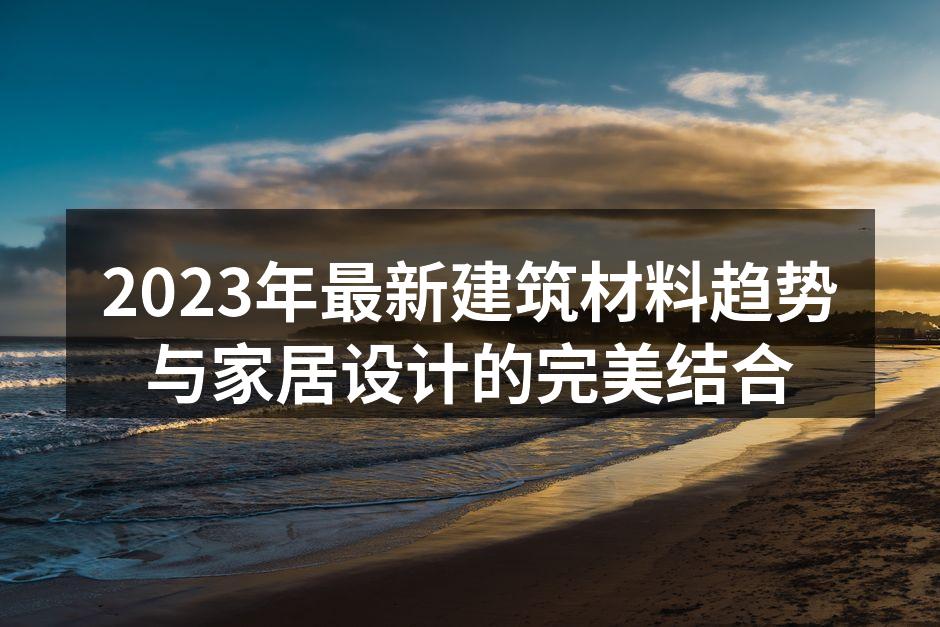 2023年最新建筑材料趋势与家居设计的完美结合