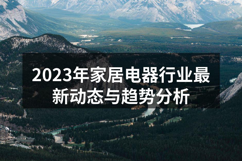2023年家居电器行业最新动态与趋势分析